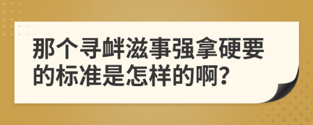 那个寻衅滋事强拿硬要的标准是怎样的啊？