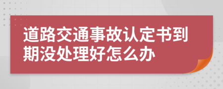 道路交通事故认定书到期没处理好怎么办
