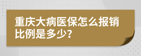 重庆大病医保怎么报销比例是多少？