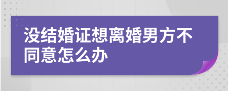 没结婚证想离婚男方不同意怎么办