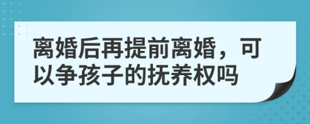 离婚后再提前离婚，可以争孩子的抚养权吗