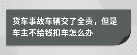 货车事故车辆交了全责，但是车主不给钱扣车怎么办