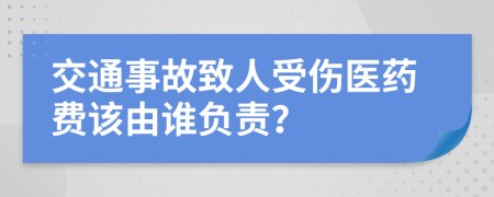 交通事故致人受伤医药费该由谁负责？