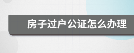 房子过户公证怎么办理