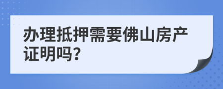 办理抵押需要佛山房产证明吗？