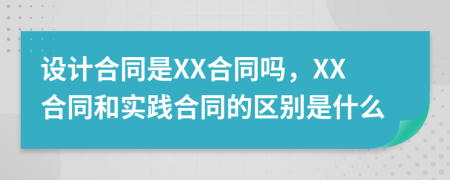 设计合同是XX合同吗，XX合同和实践合同的区别是什么