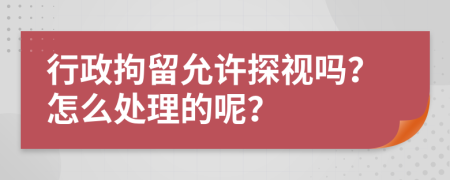 行政拘留允许探视吗？怎么处理的呢？