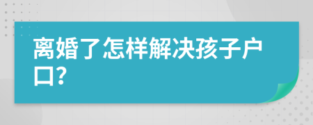 离婚了怎样解决孩子户口？