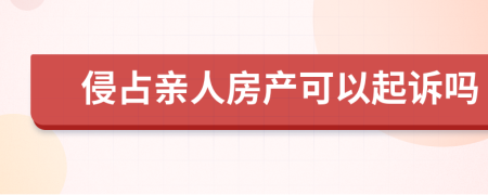 侵占亲人房产可以起诉吗