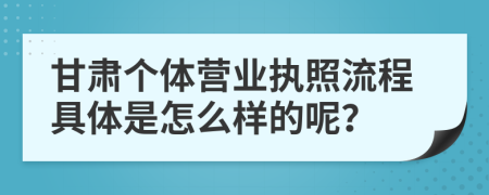 甘肃个体营业执照流程具体是怎么样的呢？