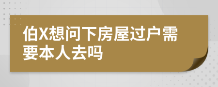 伯X想问下房屋过户需要本人去吗