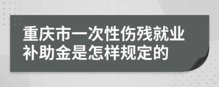 重庆市一次性伤残就业补助金是怎样规定的