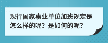 现行国家事业单位加班规定是怎么样的呢？是如何的呢？