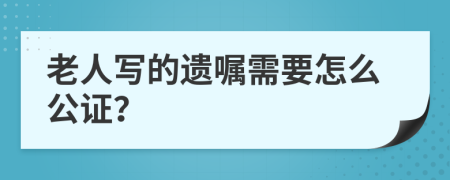 老人写的遗嘱需要怎么公证？