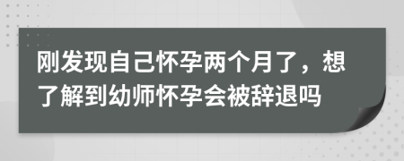 刚发现自己怀孕两个月了，想了解到幼师怀孕会被辞退吗