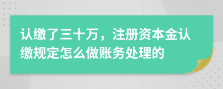 认缴了三十万，注册资本金认缴规定怎么做账务处理的