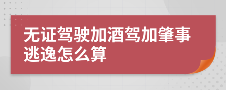 无证驾驶加酒驾加肇事逃逸怎么算