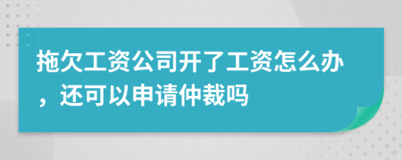 拖欠工资公司开了工资怎么办，还可以申请仲裁吗