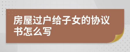 房屋过户给子女的协议书怎么写