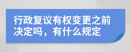 行政复议有权变更之前决定吗，有什么规定