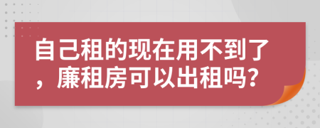 自己租的现在用不到了，廉租房可以出租吗？