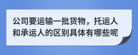 公司要运输一批货物，托运人和承运人的区别具体有哪些呢