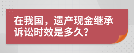 在我国，遗产现金继承诉讼时效是多久？