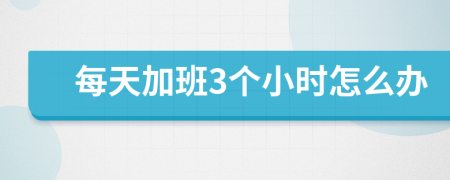 每天加班3个小时怎么办