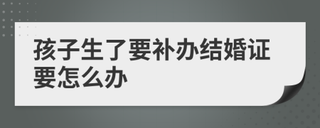 孩子生了要补办结婚证要怎么办