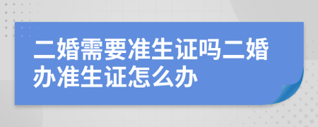 二婚需要准生证吗二婚办准生证怎么办