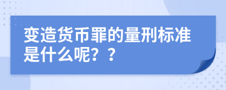 变造货币罪的量刑标准是什么呢？？