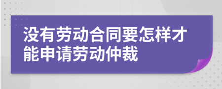 没有劳动合同要怎样才能申请劳动仲裁