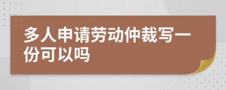 多人申请劳动仲裁写一份可以吗