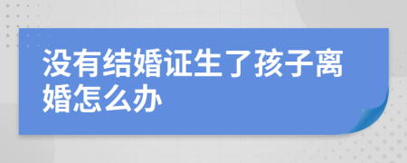 没有结婚证生了孩子离婚怎么办