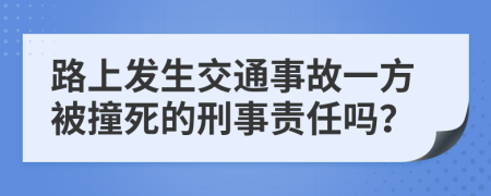 路上发生交通事故一方被撞死的刑事责任吗？