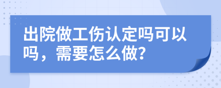 出院做工伤认定吗可以吗，需要怎么做？