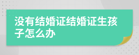 没有结婚证结婚证生孩子怎么办