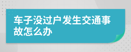 车子没过户发生交通事故怎么办