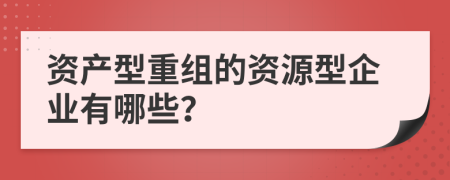 资产型重组的资源型企业有哪些？