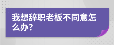我想辞职老板不同意怎么办？