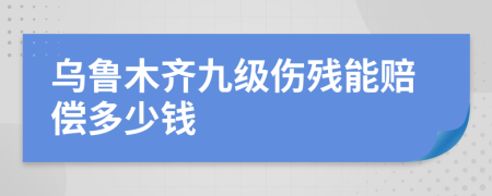 乌鲁木齐九级伤残能赔偿多少钱