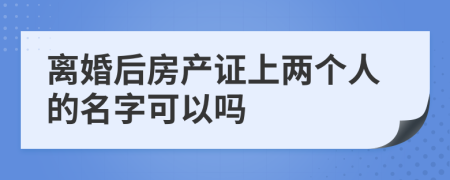 离婚后房产证上两个人的名字可以吗