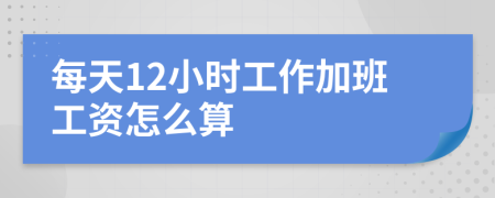 每天12小时工作加班工资怎么算