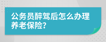 公务员醉驾后怎么办理养老保险？