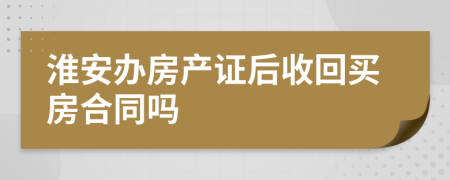 淮安办房产证后收回买房合同吗