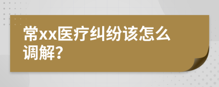 常xx医疗纠纷该怎么调解？