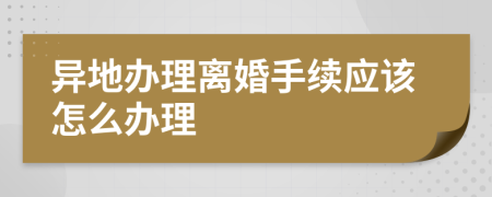 异地办理离婚手续应该怎么办理