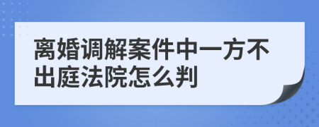 离婚调解案件中一方不出庭法院怎么判