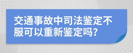 交通事故中司法鉴定不服可以重新鉴定吗？