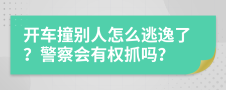 开车撞别人怎么逃逸了？警察会有权抓吗？